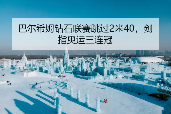 巴尔希姆钻石联赛跳过2米40，剑指奥运三连冠