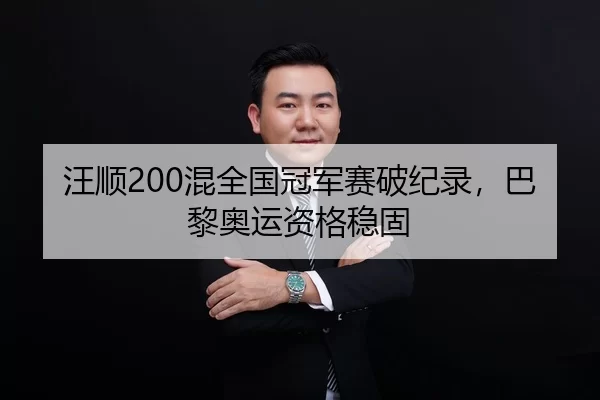 汪顺200混全国冠军赛破纪录，巴黎奥运资格稳固