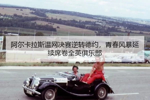 阿尔卡拉斯温网决赛逆转德约，青春风暴延续席卷全英俱乐部