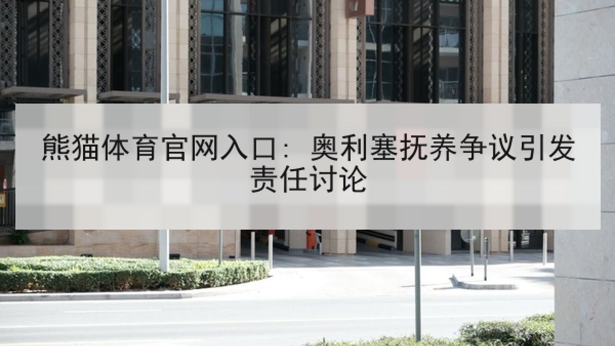 熊猫体育官网入口: 奥利塞抚养争议引发责任讨论 熊猫体育官网入口: 奥利塞抚养争议引发责任讨论