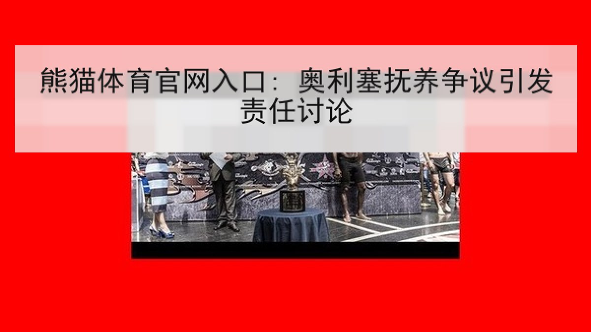 熊猫体育官网入口: 奥利塞抚养争议引发责任讨论