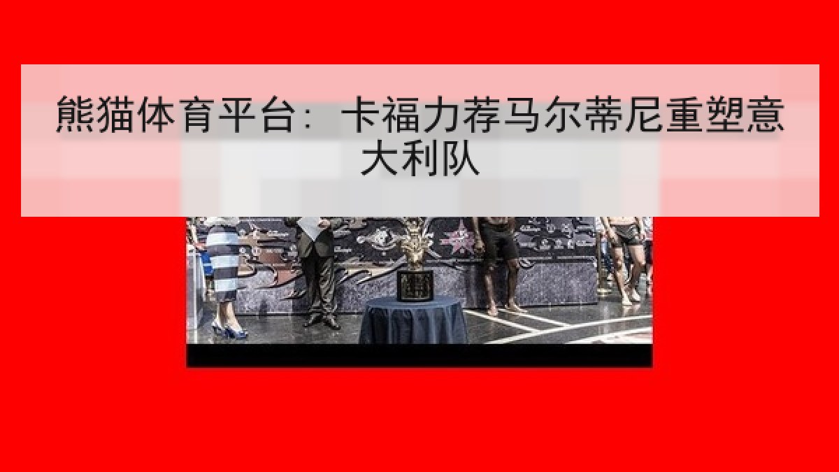 熊猫体育平台: 卡福力荐马尔蒂尼重塑意大利队 熊猫体育平台: 卡福力荐马尔蒂尼重塑意大利队