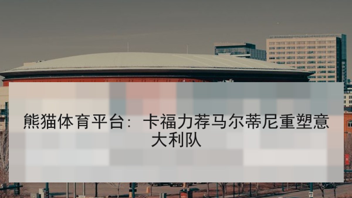 熊猫体育平台: 卡福力荐马尔蒂尼重塑意大利队 熊猫体育平台: 卡福力荐马尔蒂尼重塑意大利队
