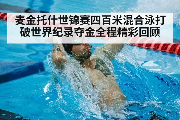 麦金托什世锦赛四百米混合泳打破世界纪录夺金全程精彩回顾