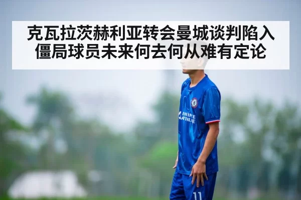 克瓦拉茨赫利亚转会曼城谈判陷入僵局球员未来何去何从难有定论