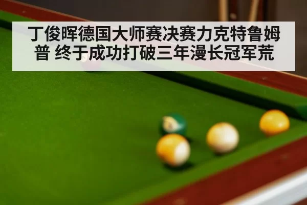 丁俊晖德国大师赛决赛力克特鲁姆普 终于成功打破三年漫长冠军荒
