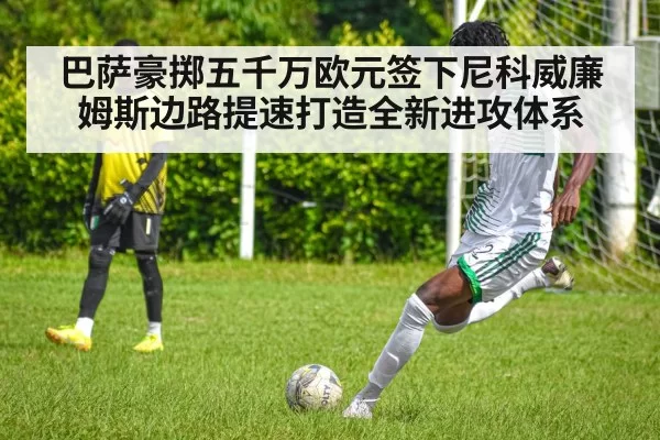 巴萨豪掷五千万欧元签下尼科威廉姆斯边路提速打造全新进攻体系