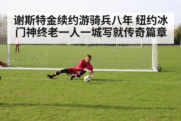 谢斯特金续约游骑兵八年 纽约冰门神终老一人一城写就传奇篇章