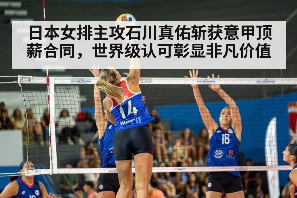 日本女排主攻石川真佑斩获意甲顶薪合同，世界级认可彰显非凡价值