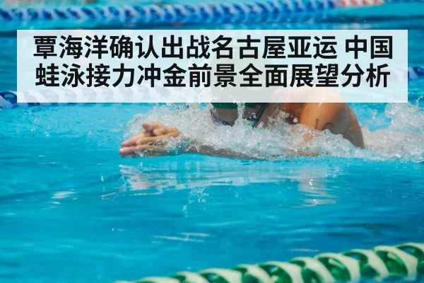 覃海洋确认出战名古屋亚运 中国蛙泳接力冲金前景全面展望分析